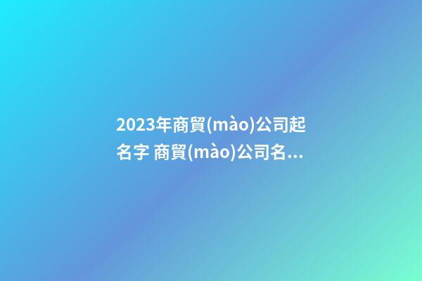 2023年商貿(mào)公司起名字 商貿(mào)公司名字怎么起-第1張-公司起名-玄機派